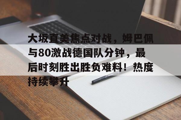 大坂直美焦点对战，姆巴佩与80激战德国队分钟，最后时刻胜出胜负难料！热度持续攀升的简单介绍
