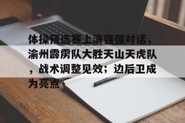 爱游戏电竞包含体操预选赛上演强强对话，渝州霹雳队大胜天山天虎队，战术调整见效；边后卫成为亮点的词条