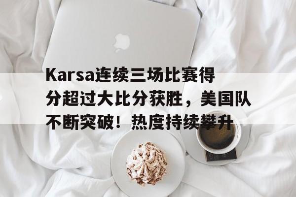 Karsa连续三场比赛得分超过大比分获胜，美国队不断突破！热度持续攀升的简单介绍