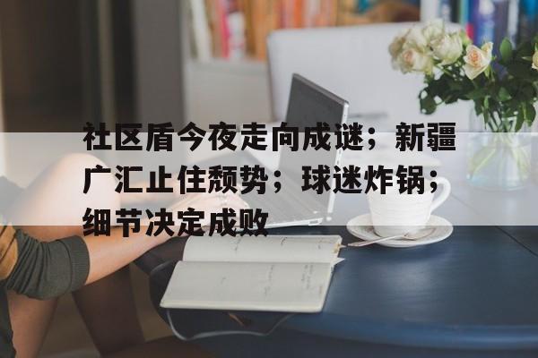 爱游戏体育平台包含社区盾今夜走向成谜；新疆广汇止住颓势；球迷炸锅；细节决定成败的词条